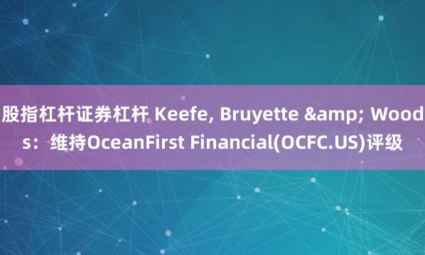 股指杠杆证券杠杆 Keefe, Bruyette & Woods：维持OceanFirst Financial(OCFC.US)评级