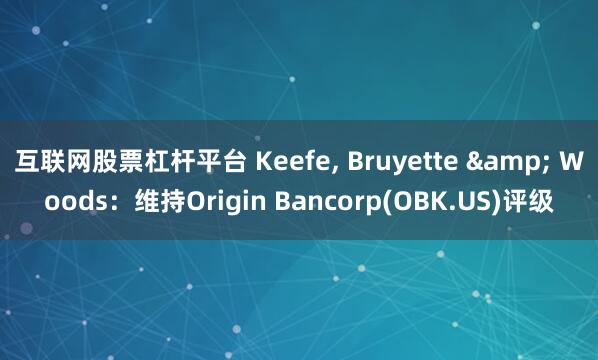 互联网股票杠杆平台 Keefe, Bruyette & Woods：维持Origin Bancorp(OBK.US)评级