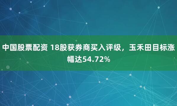 中国股票配资 18股获券商买入评级，玉禾田目标涨幅达54.72%