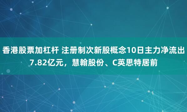 香港股票加杠杆 注册制次新股概念10日主力净流出7.82亿元，慧翰股份、C英思特居前