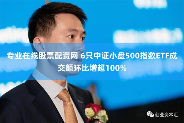 专业在线股票配资网 6只中证小盘500指数ETF成交额环比增超100%