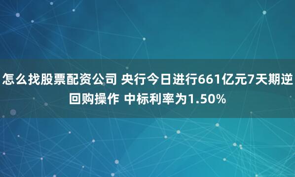 怎么找股票配资公司 央行今日进行661亿元7天期逆回购操作 中标利率为1.50%