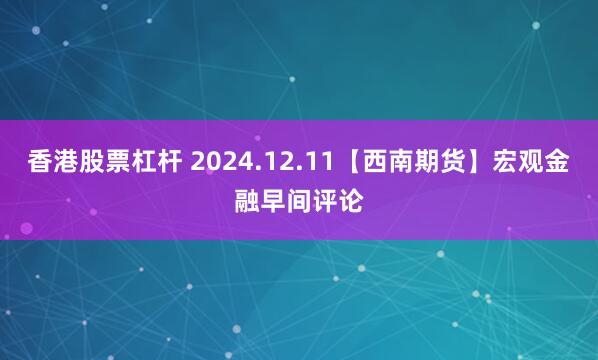 香港股票杠杆 2024.12.11【西南期货】宏观金融早间评论