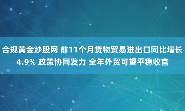 合规黄金炒股网 前11个月货物贸易进出口同比增长4.9% 政策协同发力 全年外贸可望平稳收官