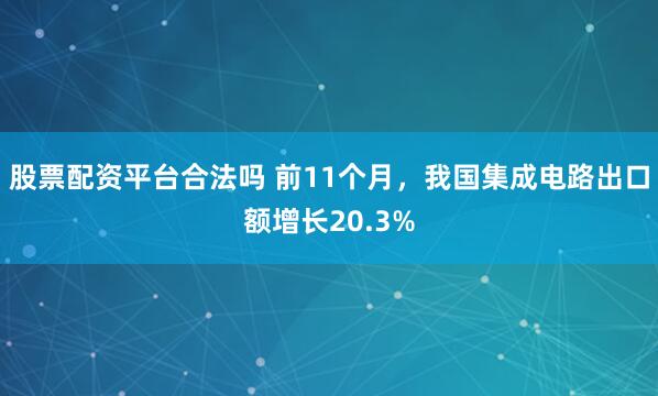 股票配资平台合法吗 前11个月，我国集成电路出口额增长20.3%