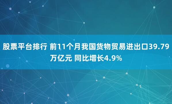 股票平台排行 前11个月我国货物贸易进出口39.79万亿元 同比增长4.9%