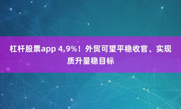 杠杆股票app 4.9%！外贸可望平稳收官、实现质升量稳目标