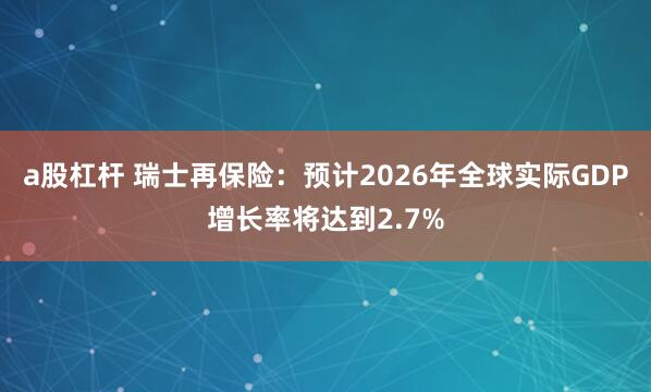 a股杠杆 瑞士再保险：预计2026年全球实际GDP增长率将达到2.7%