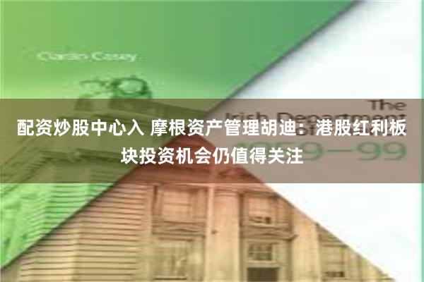 配资炒股中心入 摩根资产管理胡迪：港股红利板块投资机会仍值得关注