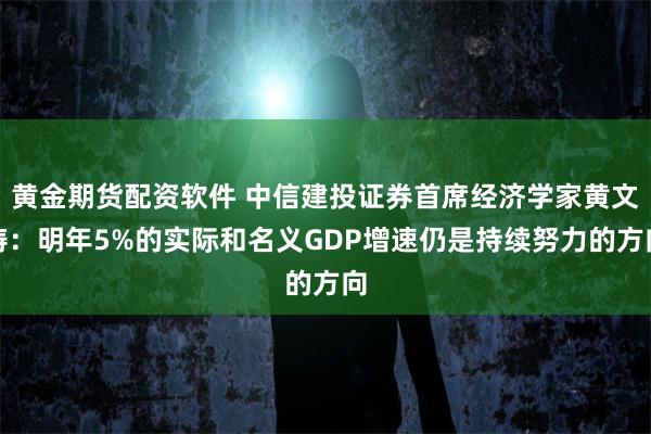 黄金期货配资软件 中信建投证券首席经济学家黄文涛：明年5%的实际和名义GDP增速仍是持续努力的方向