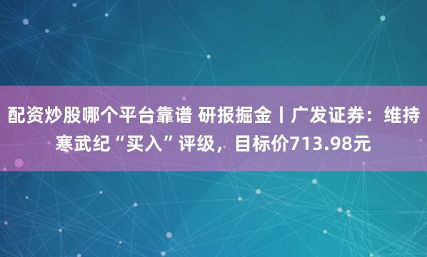 配资炒股哪个平台靠谱 研报掘金丨广发证券：维持寒武纪“买入”评级，目标价713.98元