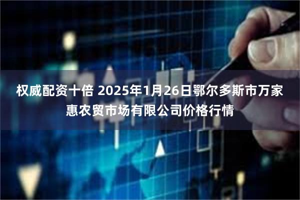 权威配资十倍 2025年1月26日鄂尔多斯市万家惠农贸市场有限公司价格行情