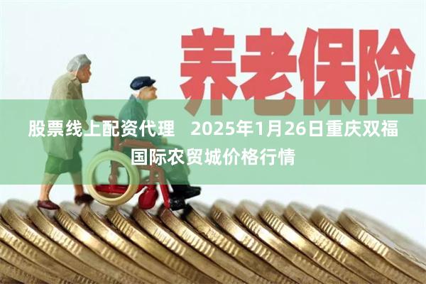 股票线上配资代理   2025年1月26日重庆双福国际农贸城价格行情