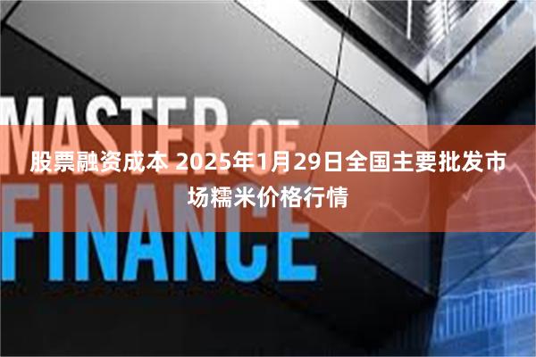 股票融资成本 2025年1月29日全国主要批发市场糯米价格行情