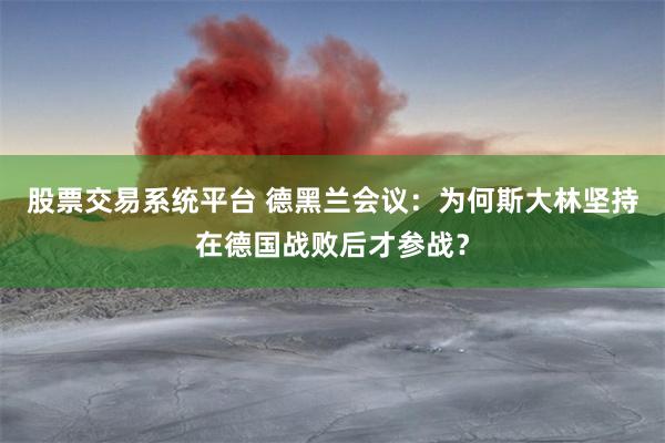 股票交易系统平台 德黑兰会议：为何斯大林坚持在德国战败后才参战？