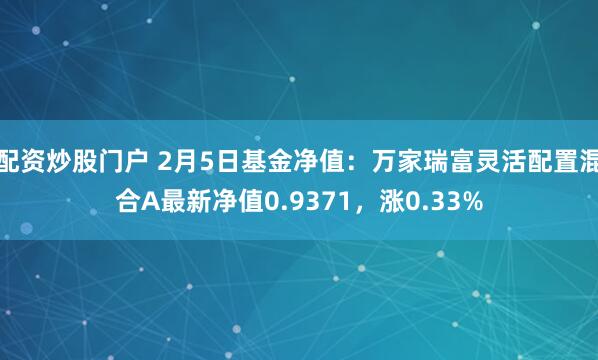 配资炒股门户 2月5日基金净值：万家瑞富灵活配置混合A最新净值0.9371，涨0.33%