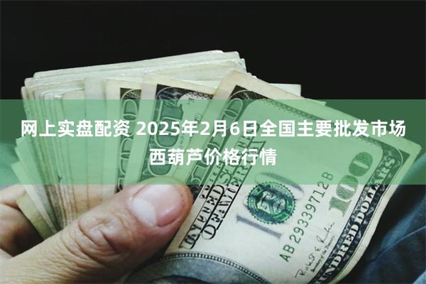 网上实盘配资 2025年2月6日全国主要批发市场西葫芦价格行情