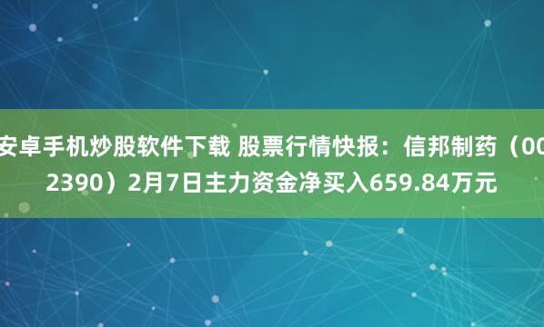 安卓手机炒股软件下载 股票行情快报：信邦制药（002390）2月7日主力资金净买入659.84万元