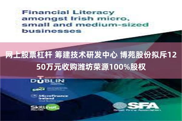 网上股票杠杆 筹建技术研发中心 博苑股份拟斥1250万元收购潍坊荣源100%股权