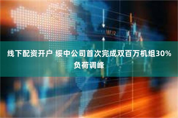 线下配资开户 绥中公司首次完成双百万机组30%负荷调峰