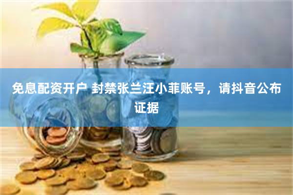 免息配资开户 封禁张兰汪小菲账号，请抖音公布证据