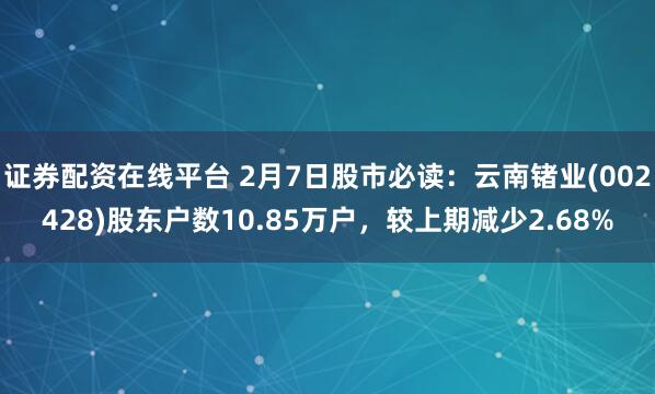 证券配资在线平台 2月7日股市必读：云南锗业(002428)股东户数10.85万户，较上期减少2.68%