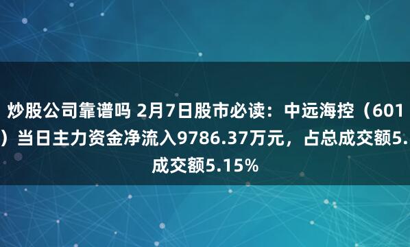 炒股公司靠谱吗 2月7日股市必读：中远海控（601919）当日主力资金净流入9786.37万元，占总成交额5.15%