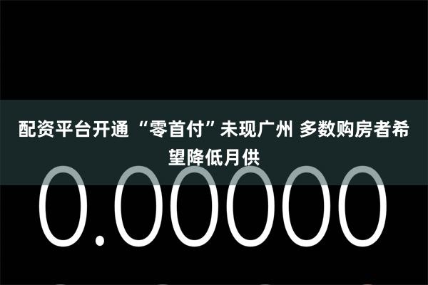 配资平台开通 “零首付”未现广州 多数购房者希望降低月供