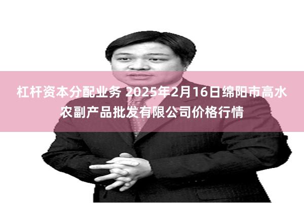 杠杆资本分配业务 2025年2月16日绵阳市高水农副产品批发有限公司价格行情