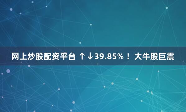 网上炒股配资平台 ↑↓39.85% ！大牛股巨震