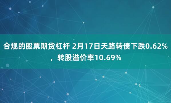 合规的股票期货杠杆 2月17日天路转债下跌0.62%，转股溢价率10.69%