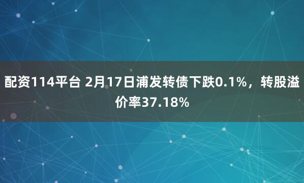 配资114平台 2月17日浦发转债下跌0.1%，转股溢价率37.18%