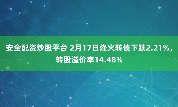 安全配资炒股平台 2月17日烽火转债下跌2.21%，转股溢价率14.48%