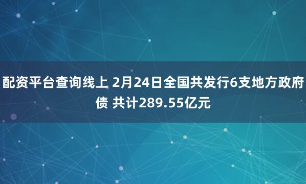 配资平台查询线上 2月24日全国共发行6支地方政府债 共计289.55亿元