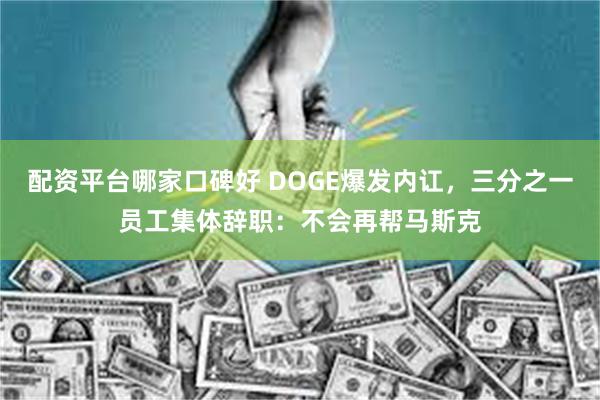 配资平台哪家口碑好 DOGE爆发内讧，三分之一员工集体辞职：不会再帮马斯克