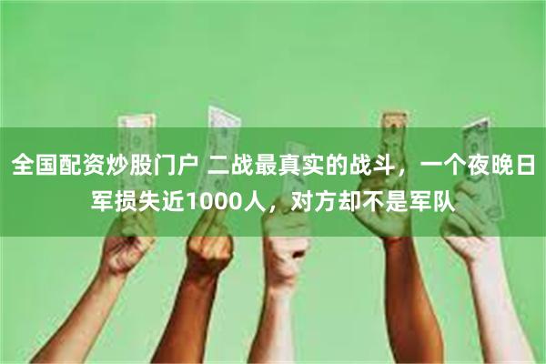 全国配资炒股门户 二战最真实的战斗，一个夜晚日军损失近1000人，对方却不是军队