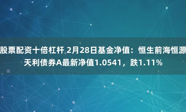 股票配资十倍杠杆 2月28日基金净值：恒生前海恒源天利债券A最新净值1.0541，跌1.11%