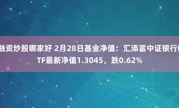 融资炒股哪家好 2月28日基金净值：汇添富中证银行ETF最新净值1.3045，跌0.62%