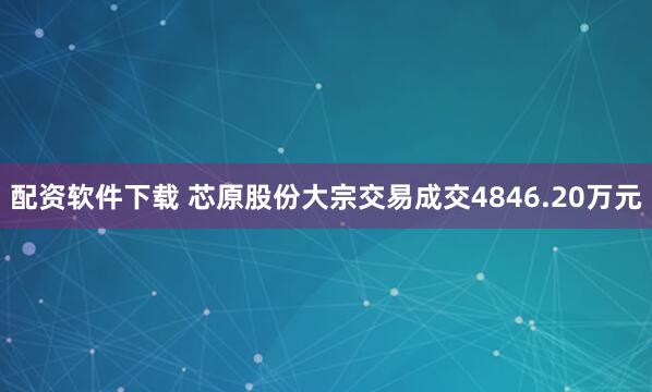 配资软件下载 芯原股份大宗交易成交4846.20万元