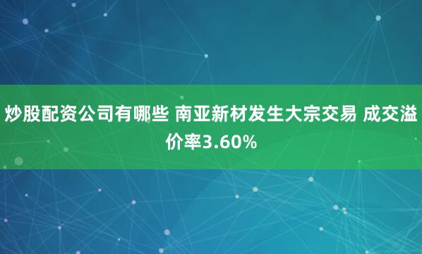 炒股配资公司有哪些 南亚新材发生大宗交易 成交溢价率3.60%