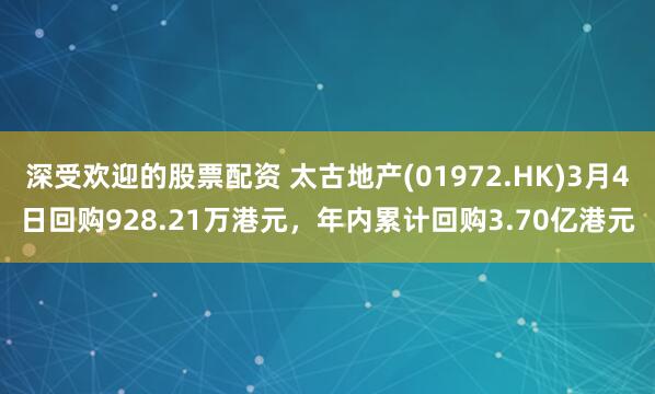 深受欢迎的股票配资 太古地产(01972.HK)3月4日回购928.21万港元，年内累计回购3.70亿港元