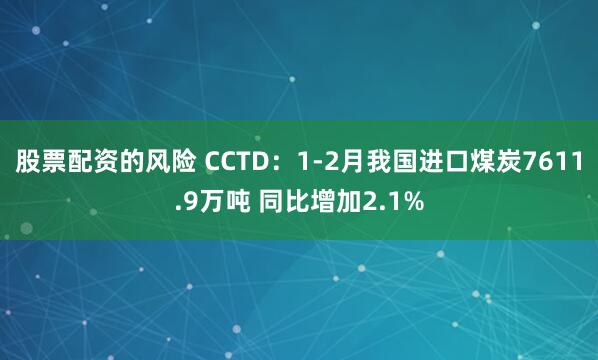 股票配资的风险 CCTD：1-2月我国进口煤炭7611.9万吨 同比增加2.1%