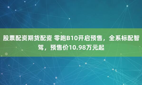 股票配资期货配资 零跑B10开启预售，全系标配智驾，预售价10.98万元起