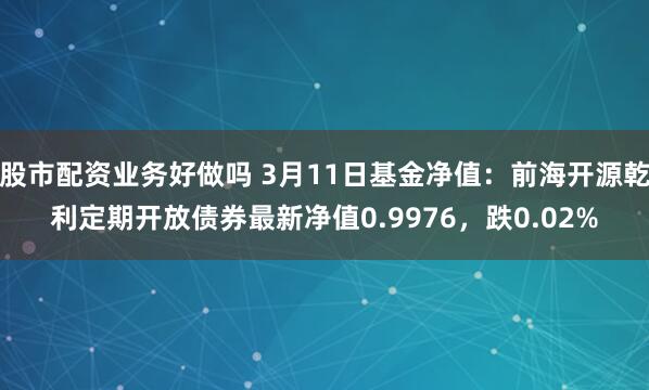 股市配资业务好做吗 3月11日基金净值：前海开源乾利定期开放债券最新净值0.9976，跌0.02%