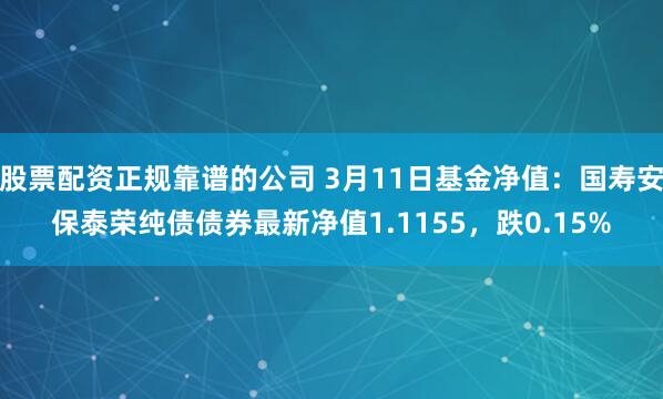 股票配资正规靠谱的公司 3月11日基金净值：国寿安保泰荣纯债债券最新净值1.1155，跌0.15%