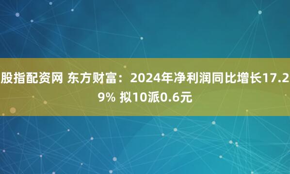 股指配资网 东方财富：2024年净利润同比增长17.29% 拟10派0.6元