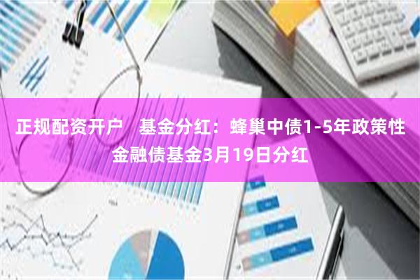 正规配资开户   基金分红：蜂巢中债1-5年政策性金融债基金3月19日分红