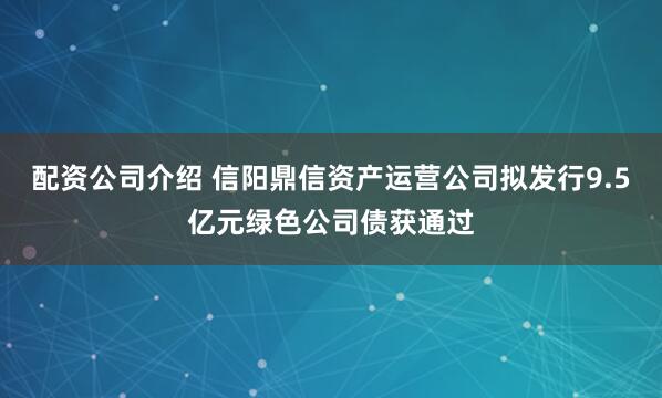 配资公司介绍 信阳鼎信资产运营公司拟发行9.5亿元绿色公司债获通过