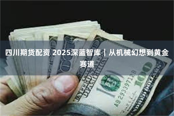 四川期货配资 2025深蓝智库｜从机械幻想到黄金赛道