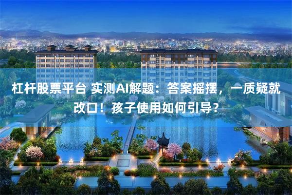 杠杆股票平台 实测AI解题：答案摇摆，一质疑就改口！孩子使用如何引导？